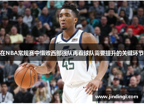 在NBA常规赛中惜败西部强队再看球队需要提升的关键环节