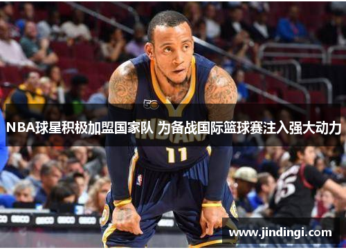 NBA球星积极加盟国家队 为备战国际篮球赛注入强大动力